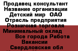 Продавец-консультант › Название организации ­ Детский мир, ОАО › Отрасль предприятия ­ Розничная торговля › Минимальный оклад ­ 26 000 - Все города Работа » Вакансии   . Свердловская обл.,Каменск-Уральский г.
